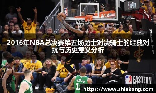 2016年NBA总决赛第五场勇士对决骑士的经典对抗与历史意义分析