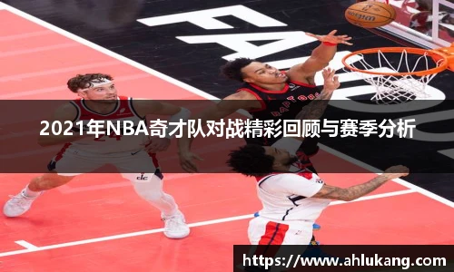 2021年NBA奇才队对战精彩回顾与赛季分析