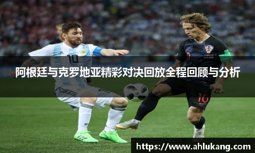 阿根廷与克罗地亚精彩对决回放全程回顾与分析