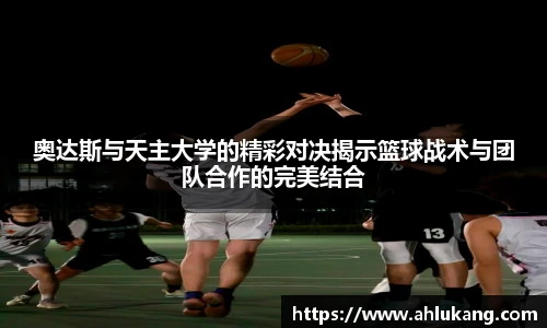 奥达斯与天主大学的精彩对决揭示篮球战术与团队合作的完美结合
