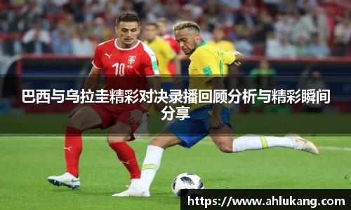 巴西与乌拉圭精彩对决录播回顾分析与精彩瞬间分享